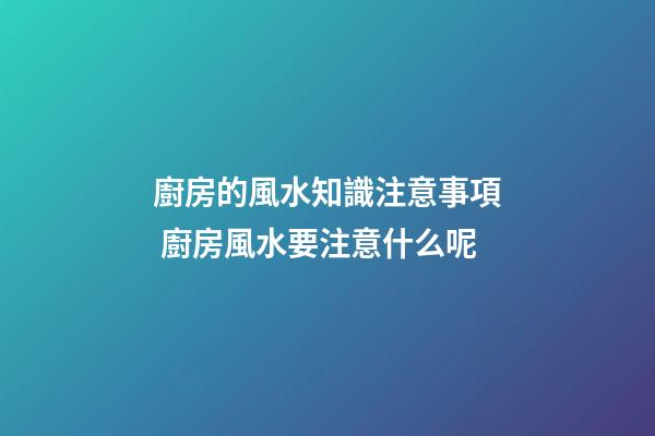 廚房的風水知識注意事項 廚房風水要注意什么呢